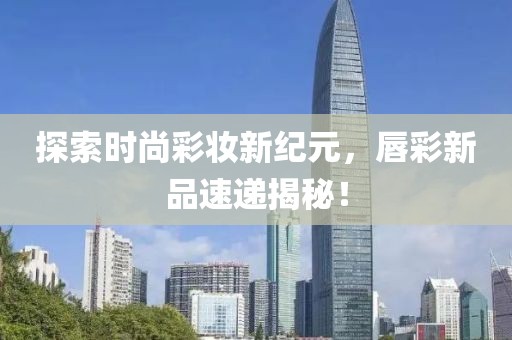 探索時(shí)尚彩妝新紀(jì)元，唇彩新品速遞揭秘！
