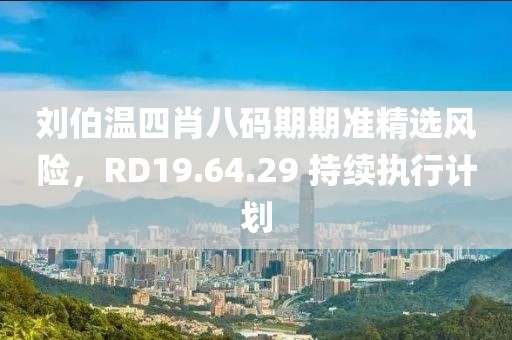 劉伯溫四肖八碼期期準(zhǔn)精選風(fēng)險(xiǎn)，RD19.64.29 持續(xù)執(zhí)行計(jì)劃