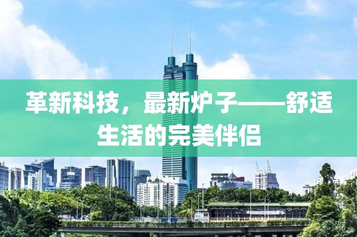 革新科技，最新爐子——舒適生活的完美伴侶