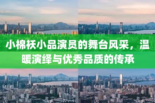 小棉襖小品演員的舞臺風采，溫暖演繹與優(yōu)秀品質(zhì)的傳承