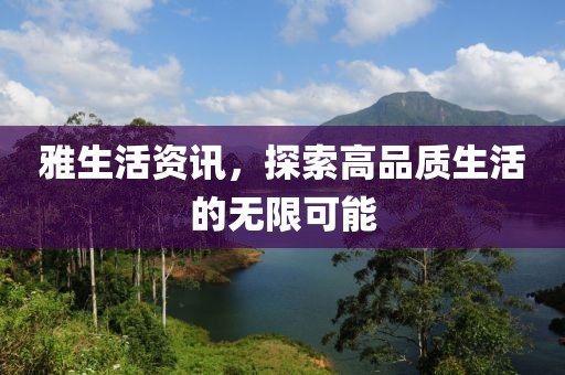 雅生活資訊，探索高品質(zhì)生活的無限可能