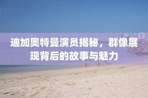 迪加奧特曼演員揭秘，群像展現(xiàn)背后的故事與魅力