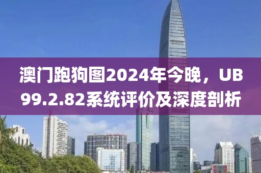 澳門跑狗圖2024年今晚，UB99.2.82系統(tǒng)評價及深度剖析
