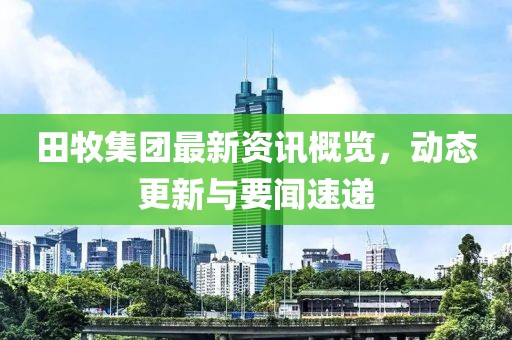田牧集團(tuán)最新資訊概覽，動(dòng)態(tài)更新與要聞速遞