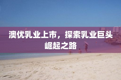 澳優(yōu)乳業(yè)上市，探索乳業(yè)巨頭崛起之路