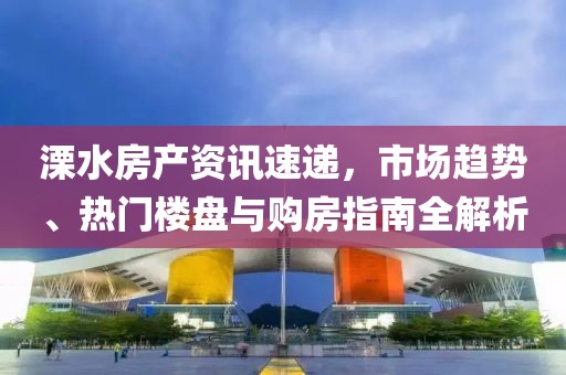 溧水房產(chǎn)資訊速遞，市場(chǎng)趨勢(shì)、熱門樓盤與購(gòu)房指南全解析