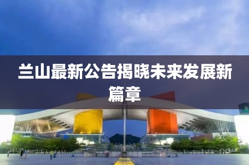 蘭山最新公告揭曉未來發(fā)展新篇章