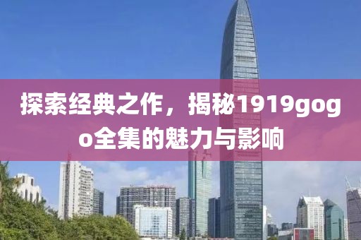 探索經(jīng)典之作，揭秘1919gogo全集的魅力與影響