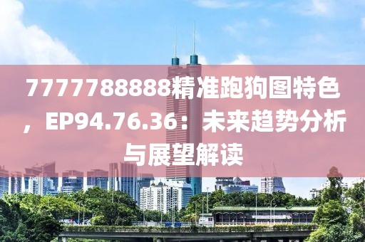 7777788888精準跑狗圖特色，EP94.76.36：未來趨勢分析與展望解讀