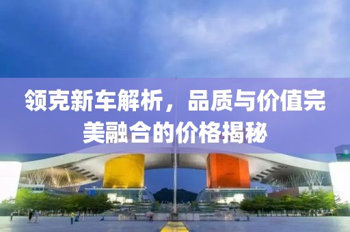 領克新車解析，品質與價值完美融合的價格揭秘