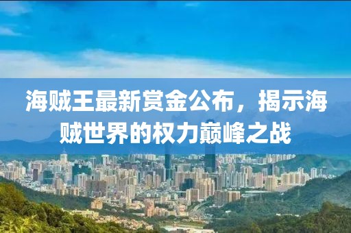 海賊王最新賞金公布，揭示海賊世界的權(quán)力巔峰之戰(zhàn)