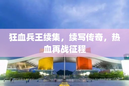 狂血兵王續(xù)集，續(xù)寫傳奇，熱血再戰(zhàn)征程