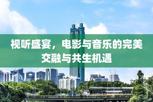 視聽盛宴，電影與音樂的完美交融與共生機遇
