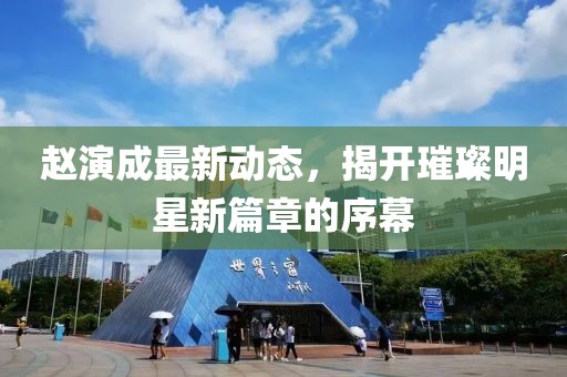 趙演成最新動(dòng)態(tài)，揭開(kāi)璀璨明星新篇章的序幕