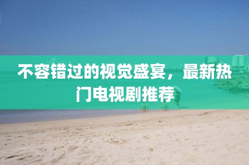 不容錯過的視覺盛宴，最新熱門電視劇推薦