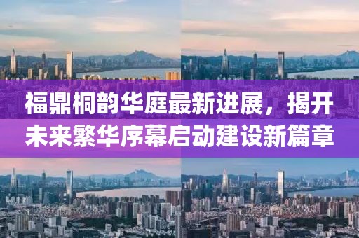 福鼎桐韻華庭最新進(jìn)展，揭開未來(lái)繁華序幕啟動(dòng)建設(shè)新篇章