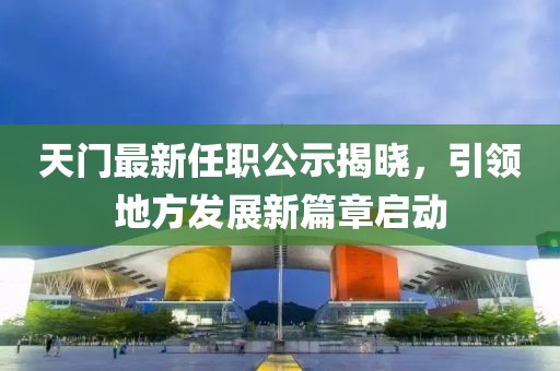 天門最新任職公示揭曉，引領(lǐng)地方發(fā)展新篇章啟動
