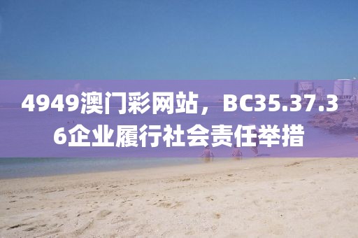 4949澳門彩網(wǎng)站，BC35.37.36企業(yè)履行社會責任舉措