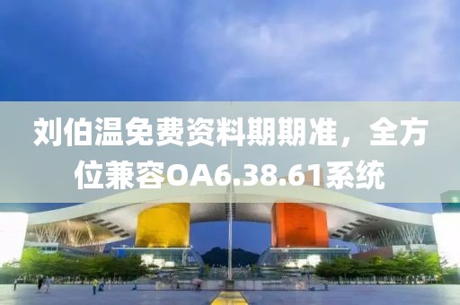 劉伯溫免費資料期期準，全方位兼容OA6.38.61系統(tǒng)