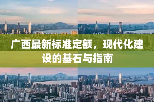 廣西最新標(biāo)準(zhǔn)定額，現(xiàn)代化建設(shè)的基石與指南