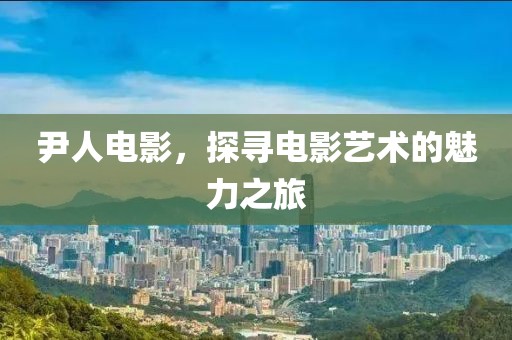 尹人電影，探尋電影藝術(shù)的魅力之旅