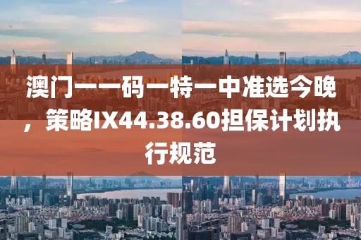 澳門(mén)一一碼一特一中準(zhǔn)選今晚，策略IX44.38.60擔(dān)保計(jì)劃執(zhí)行規(guī)范