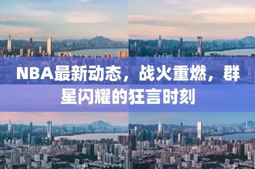 NBA最新動(dòng)態(tài)，戰(zhàn)火重燃，群星閃耀的狂言時(shí)刻