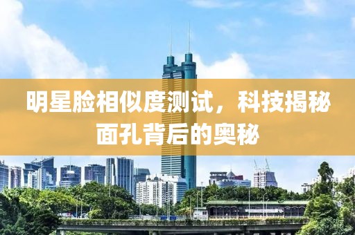 明星臉相似度測試，科技揭秘面孔背后的奧秘