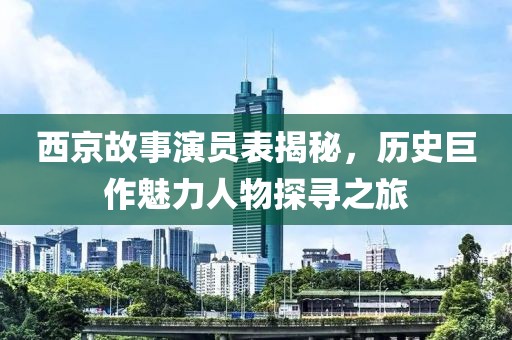 西京故事演員表揭秘，歷史巨作魅力人物探尋之旅