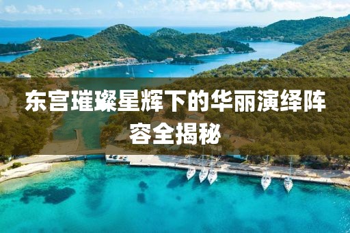 東宮璀璨星輝下的華麗演繹陣容全揭秘