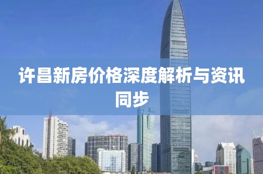 許昌新房價格深度解析與資訊同步