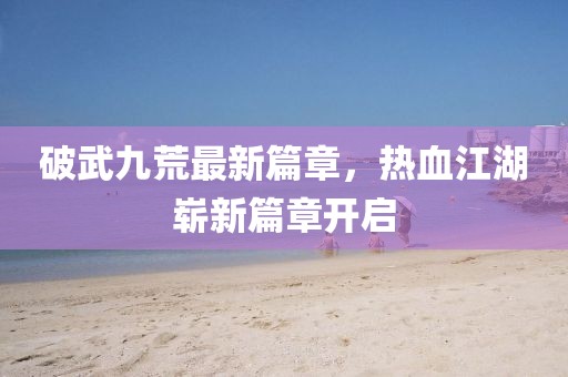破武九荒最新篇章，熱血江湖嶄新篇章開啟