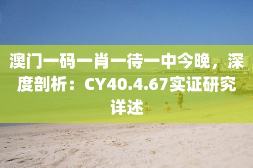 澳門一碼一肖一待一中今晚，深度剖析：CY40.4.67實證研究詳述