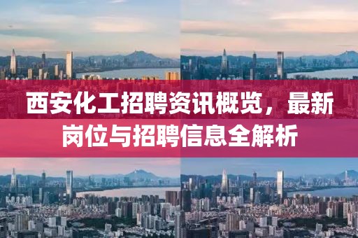 西安化工招聘資訊概覽，最新崗位與招聘信息全解析