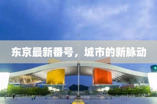 東京最新番號(hào)，城市的新脈動(dòng)
