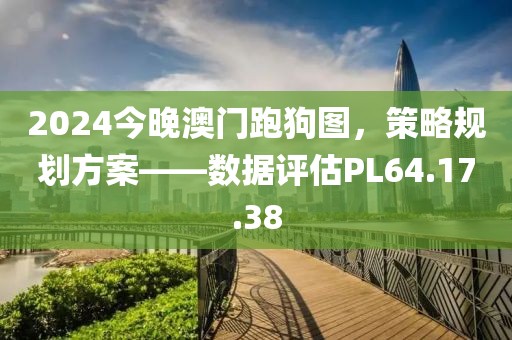 2024今晚澳門跑狗圖，策略規(guī)劃方案——數(shù)據(jù)評(píng)估PL64.17.38