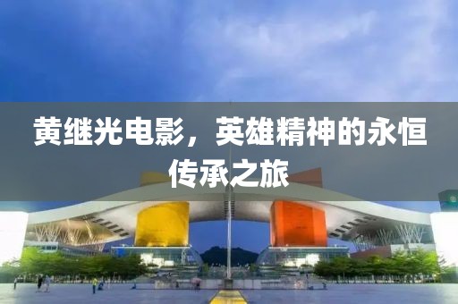 黃繼光電影，英雄精神的永恒傳承之旅