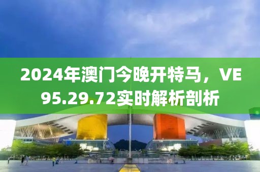 2024年澳門今晚開特馬，VE95.29.72實(shí)時(shí)解析剖析