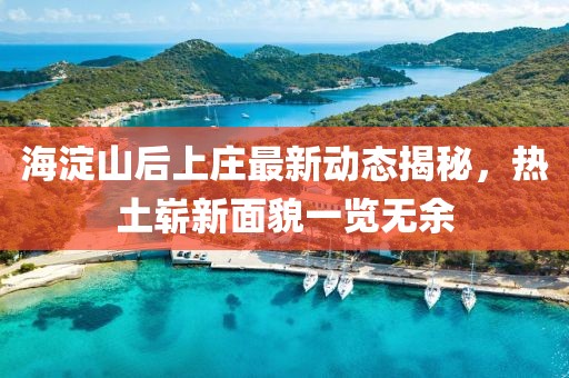 海淀山后上莊最新動態(tài)揭秘，熱土嶄新面貌一覽無余