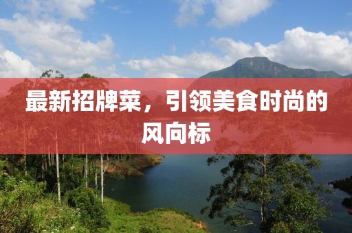 最新招牌菜，引領(lǐng)美食時(shí)尚的風(fēng)向標(biāo)