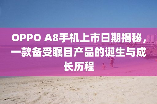 OPPO A8手機(jī)上市日期揭秘，一款備受矚目產(chǎn)品的誕生與成長(zhǎng)歷程