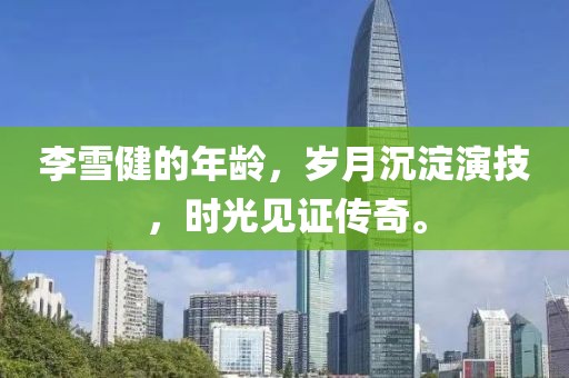 李雪健的年齡，歲月沉淀演技，時(shí)光見證傳奇。