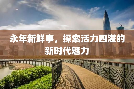 永年新鮮事，探索活力四溢的新時代魅力