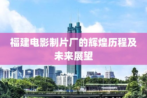 福建電影制片廠的輝煌歷程及未來展望