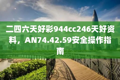 二四六天好彩944cc246天好資料，AN74.42.59安全操作指南