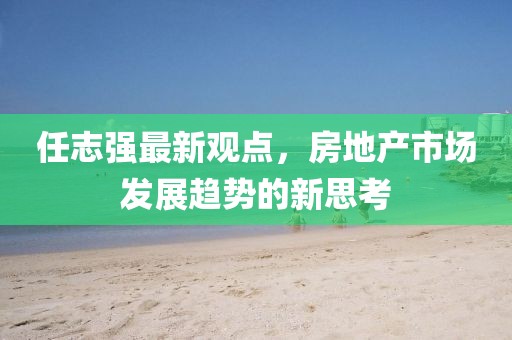 任志強(qiáng)最新觀點(diǎn)，房地產(chǎn)市場(chǎng)發(fā)展趨勢(shì)的新思考