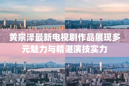 黃宗澤最新電視劇作品展現(xiàn)多元魅力與精湛演技實(shí)力