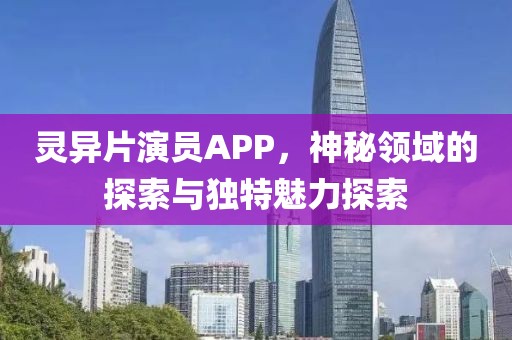 靈異片演員APP，神秘領(lǐng)域的探索與獨(dú)特魅力探索