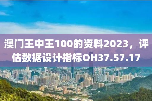 澳門王中王100的資料2023，評估數(shù)據(jù)設(shè)計指標OH37.57.17