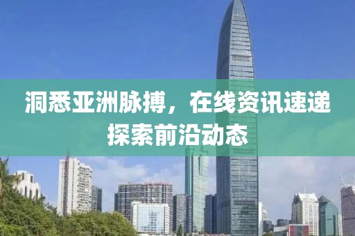 洞悉亞洲脈搏，在線資訊速遞探索前沿動(dòng)態(tài)